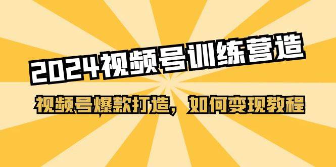 2024视频号训练营，视频号爆款打造，如何变现教程（20节课）-58轻创项目库