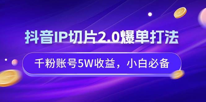 抖音IP切片2.0爆单打法，千粉账号5W收益，小白必备-58轻创项目库