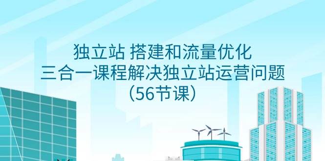 独立站 搭建和流量优化，三合一课程解决独立站运营问题（56节课）-58轻创项目库