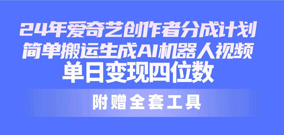 24最新爱奇艺创作者分成计划，简单搬运生成AI机器人视频，单日变现四位数-58轻创项目库