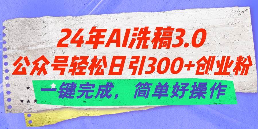 24年Ai洗稿3.0，公众号轻松日引300+创业粉，一键完成，简单好操作-58轻创项目库