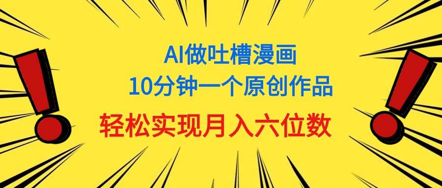 用AI做中式吐槽漫画，10分钟一个原创作品，轻松实现月入6位数-58轻创项目库