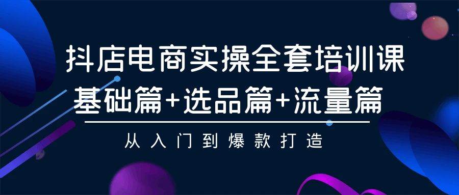 抖店电商实操全套培训课：基础篇+选品篇+流量篇，从入门到爆款打造-58轻创项目库