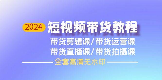 2024短视频带货教程，剪辑课+运营课+直播课+拍摄课（全套高清无水印）-58轻创项目库