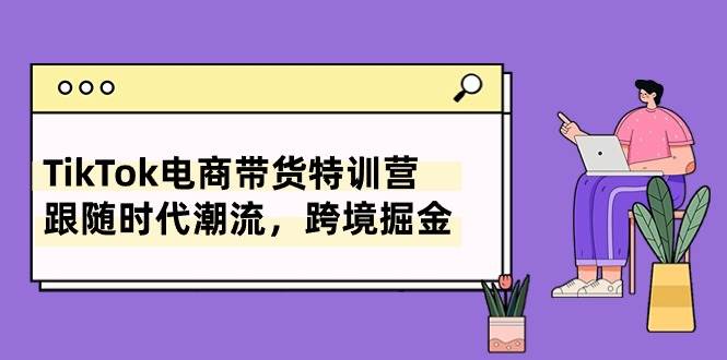 TikTok电商带货特训营，跟随时代潮流，跨境掘金（8节课）-58轻创项目库