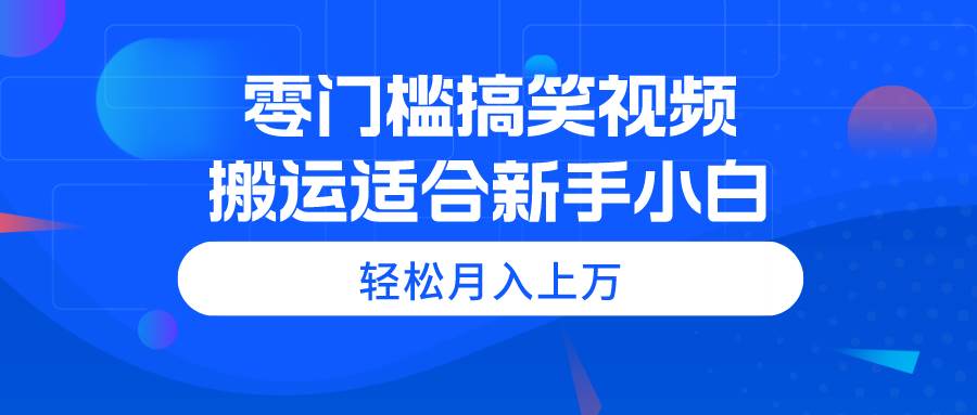 零门槛搞笑视频搬运，轻松月入上万，适合新手小白-58轻创项目库