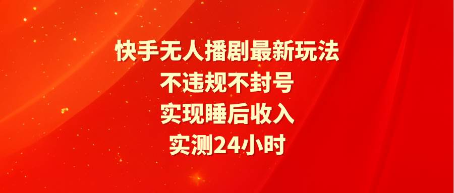 快手无人播剧最新玩法，实测24小时不违规不封号，实现睡后收入-58轻创项目库