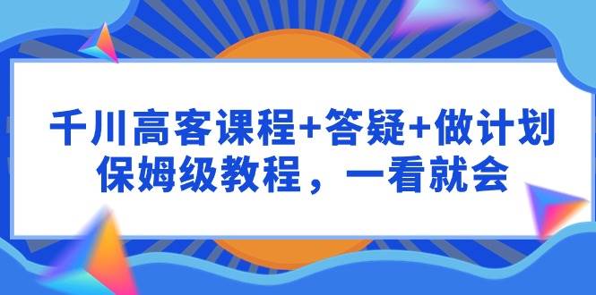 千川 高客课程+答疑+做计划，保姆级教程，一看就会-58轻创项目库