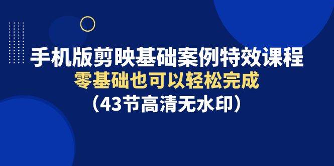 手机版剪映基础案例特效课程，零基础也可以轻松完成（43节高清无水印）-58轻创项目库