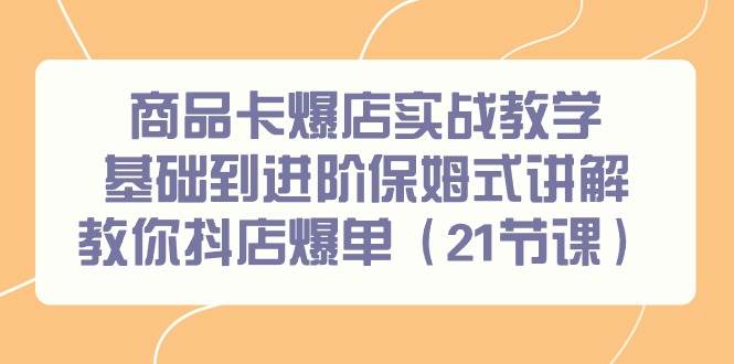 商品卡爆店实战教学，基础到进阶保姆式讲解教你抖店爆单（21节课）-58轻创项目库