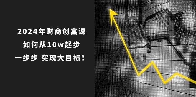 2024年 财商-创富课：如何从10w起步，一步步 实现大目标！-58轻创项目库