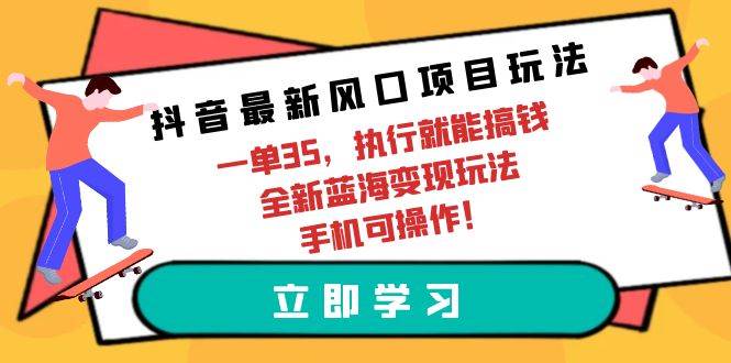 抖音最新风口项目玩法，一单35，执行就能搞钱 全新蓝海变现玩法 手机可操作-58轻创项目库