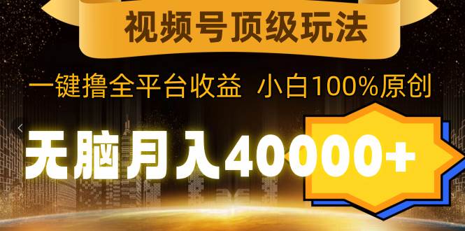 视频号顶级玩法，无脑月入40000+，一键撸全平台收益，纯小白也能100%原创-58轻创项目库