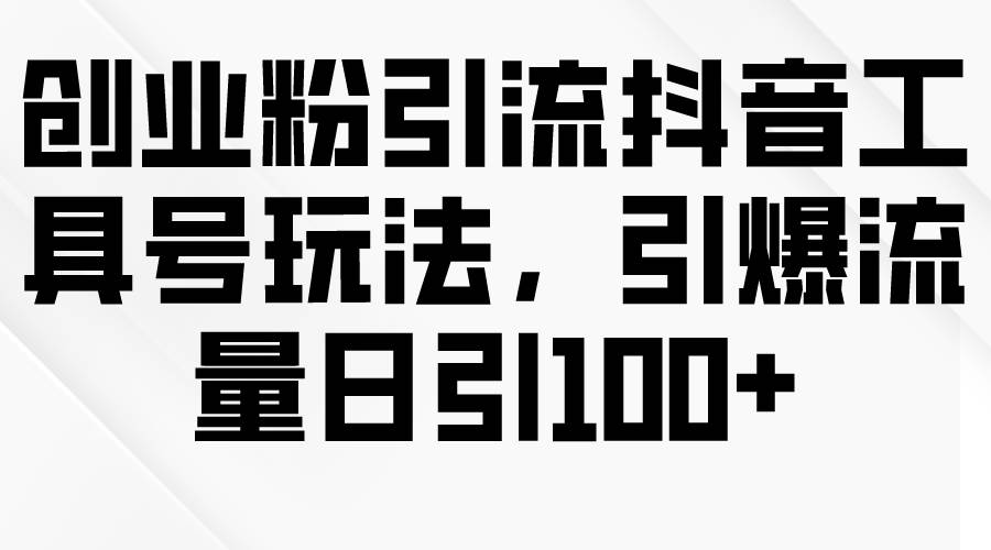 创业粉引流抖音工具号玩法，引爆流量日引100+-58轻创项目库