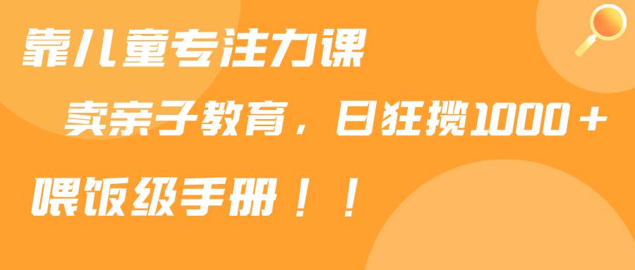 靠儿童专注力课程售卖亲子育儿课程，日暴力狂揽1000+，喂饭手册分享-58轻创项目库