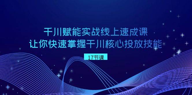 千川 赋能实战线上速成课，让你快速掌握干川核心投放技能-58轻创项目库