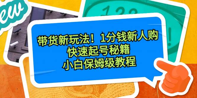 带货新玩法！1分钱新人购，快速起号秘籍！小白保姆级教程-58轻创项目库