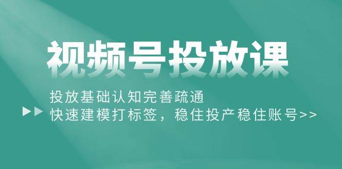 视频号投放课：投放基础认知完善疏通，快速建模打标签，稳住投产稳住账号-58轻创项目库