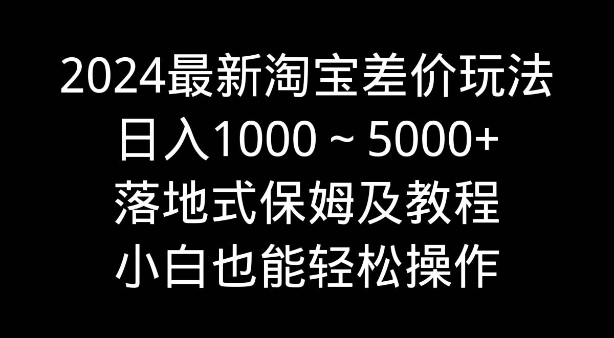 2024最新淘宝差价玩法，日入1000～5000+落地式保姆及教程 小白也能轻松操作-58轻创项目库