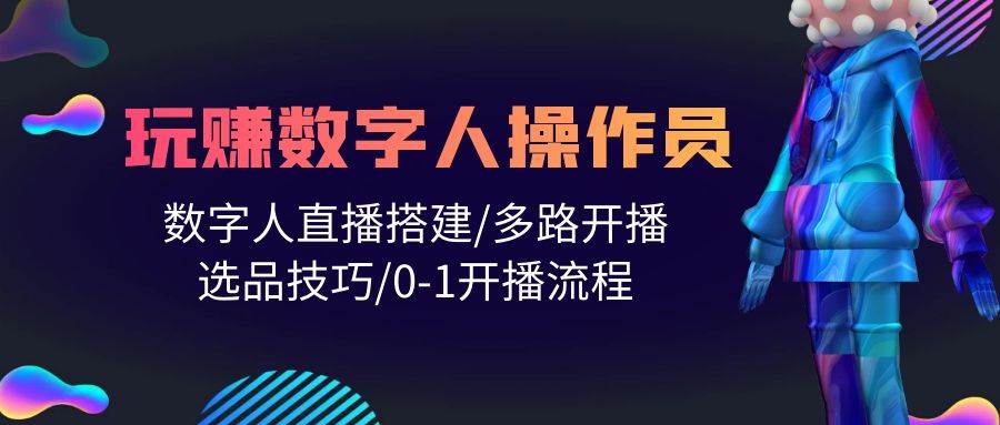 人人都能玩赚数字人操作员 数字人直播搭建/多路开播/选品技巧/0-1开播流程-58轻创项目库