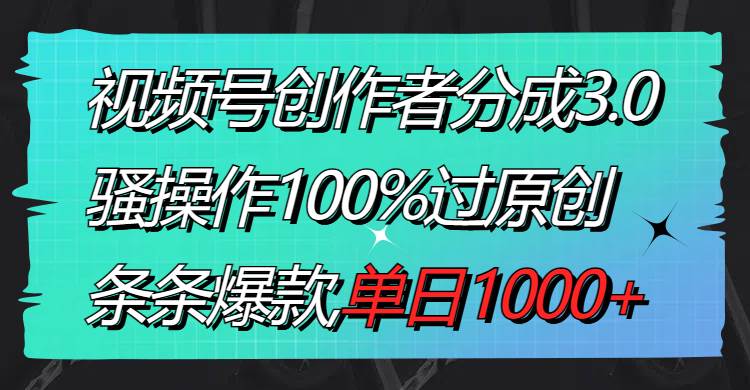 视频号创作者分成3.0玩法，骚操作100%过原创，条条爆款，单日1000+-58轻创项目库