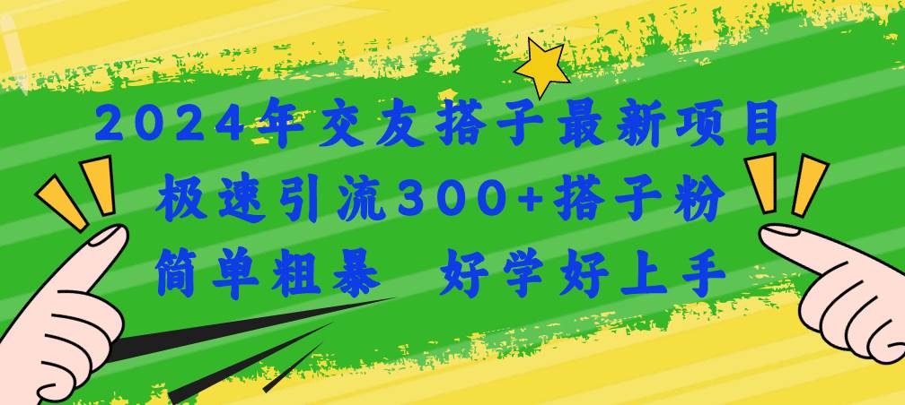 2024年交友搭子最新项目，极速引流300+搭子粉，简单粗暴，好学好上手-58轻创项目库