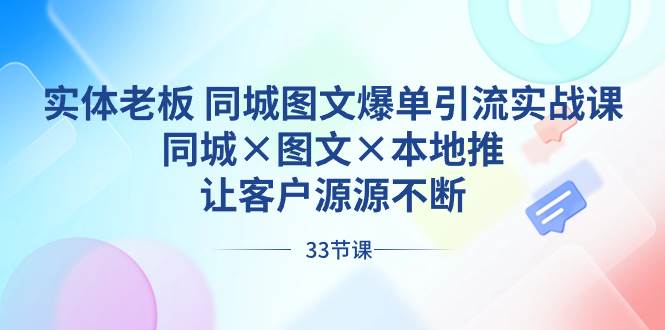 实体老板 同城图文爆单引流实战课，同城×图文×本地推，让客户源源不断-58轻创项目库