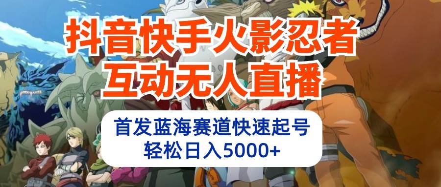 抖音快手火影忍者互动无人直播 蓝海赛道快速起号 日入5000+教程+软件+素材-58轻创项目库