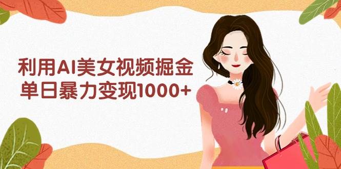 利用AI美女视频掘金，单日暴力变现1000+，多平台高收益，小白跟着干就完…-58轻创项目库