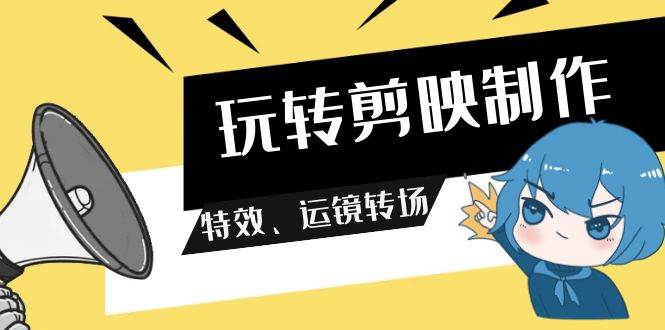 玩转 剪映制作，特效、运镜转场（113节视频）-58轻创项目库