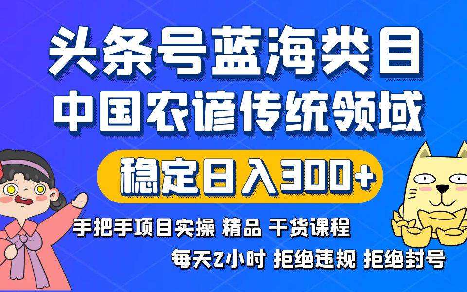 头条号蓝海类目传统和农谚领域实操精品课程拒绝违规封号稳定日入300+-58轻创项目库