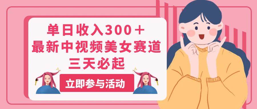 单日收入300＋！最新中视频美女赛道，三天必起-58轻创项目库