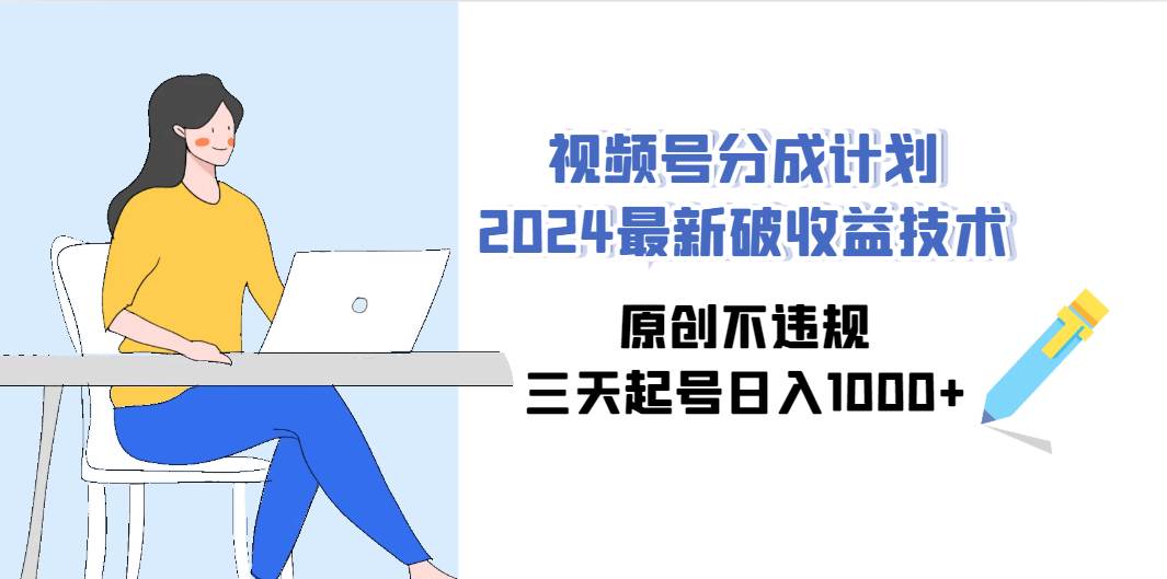 视频号分成计划2024最新破收益技术，原创不违规，三天起号日入1000+-58轻创项目库