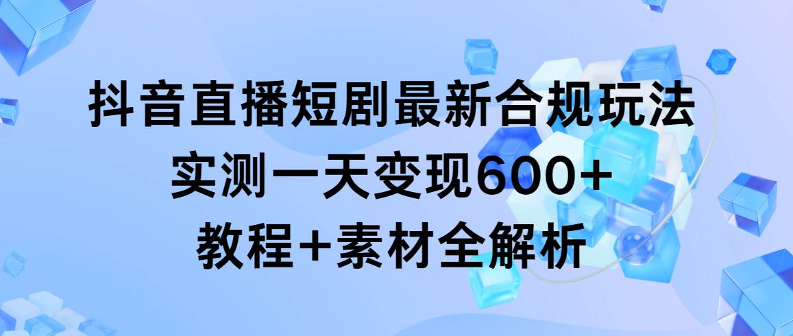 抖音直播短剧最新合规玩法，实测一天变现600+，教程+素材全解析-58轻创项目库