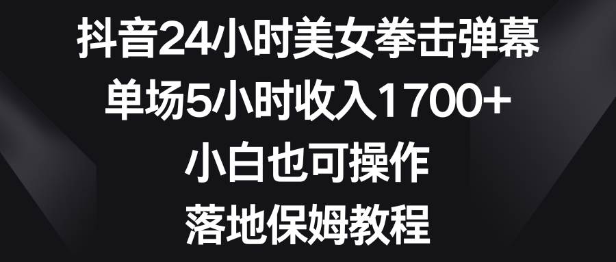 抖音24小时美女拳击弹幕，单场5小时收入1700+，小白也可操作，落地保姆教程-58轻创项目库