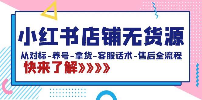 小红书店铺无货源：从对标-养号-拿货-客服话术-售后全流程（20节课）-58轻创项目库