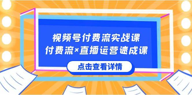 视频号付费流实战课，付费流×直播运营速成课，让你快速掌握视频号核心运..-58轻创项目库