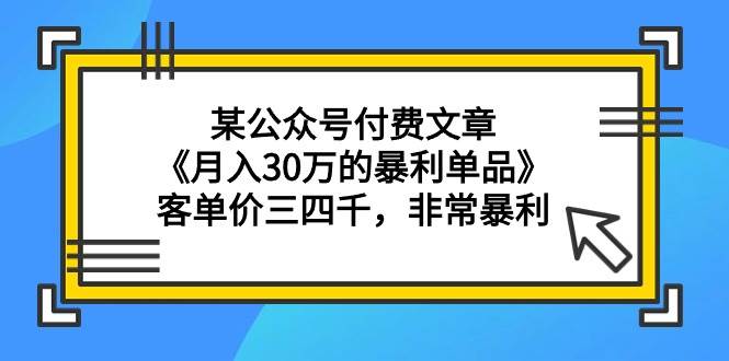 某公众号付费文章《月入30万的暴利单品》客单价三四千，非常暴利-58轻创项目库