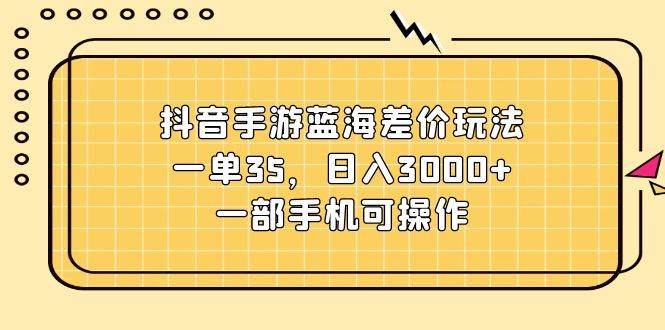 抖音手游蓝海差价玩法，一单35，日入3000+，一部手机可操作-58轻创项目库