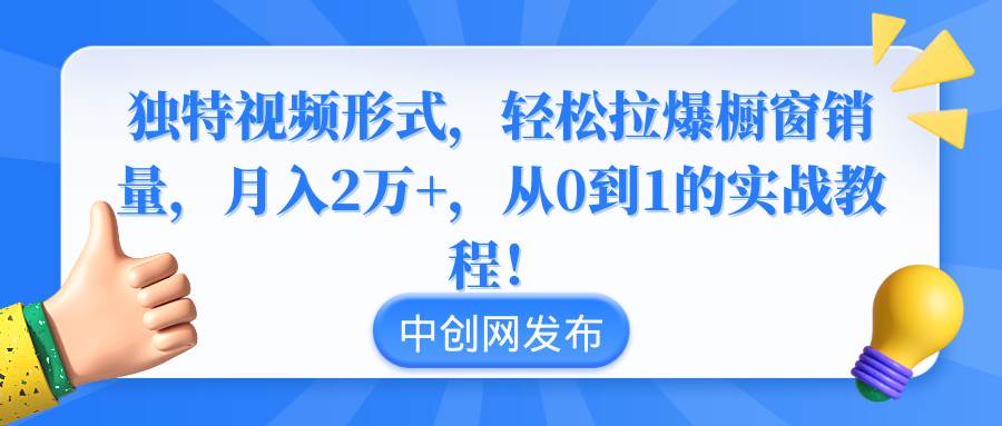 独特视频形式，轻松拉爆橱窗销量，月入2万+，从0到1的实战教程！-58轻创项目库