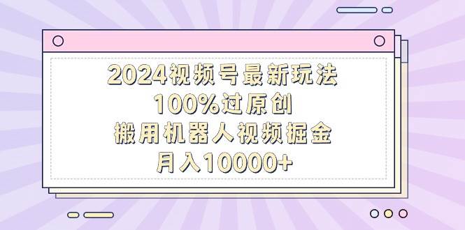 2024视频号最新玩法，100%过原创，搬用机器人视频掘金，月入10000+-58轻创项目库