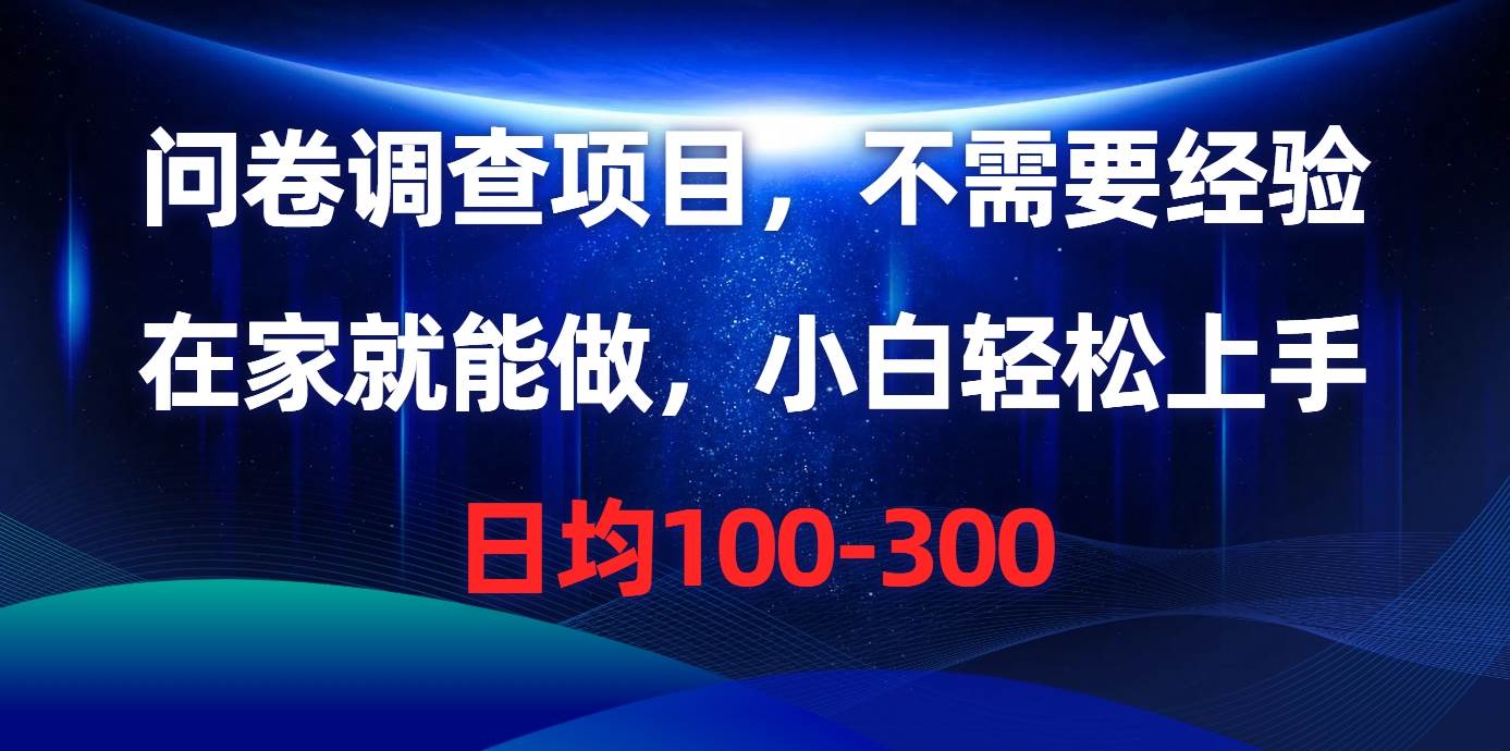 问卷调查项目，不需要经验，在家就能做，小白轻松上手，日均100-300-58轻创项目库