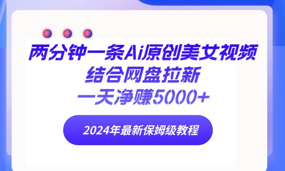 两分钟一条Ai原创美女视频结合网盘拉新，一天净赚5000+ 24年最新保姆级教程-58轻创项目库