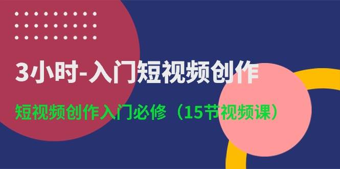 3小时-入门短视频创作：短视频创作入门必修（15节视频课）-58轻创项目库