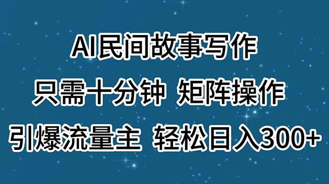 AI民间故事写作，只需十分钟，矩阵操作，引爆流量主，轻松日入300+-58轻创项目库