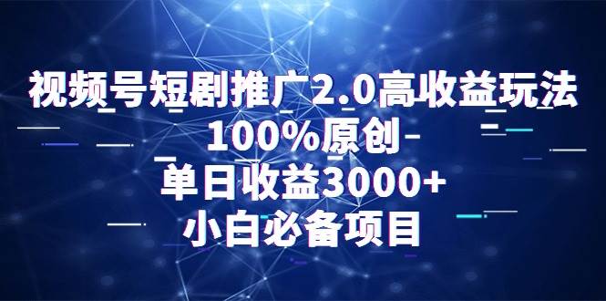 视频号短剧推广2.0高收益玩法，100%原创，单日收益3000+，小白必备项目-58轻创项目库