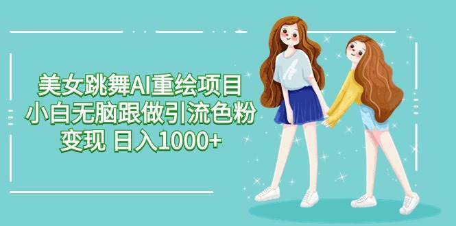 美女跳舞AI重绘项目 小白无脑跟做引流色粉变现 日入1000+-58轻创项目库