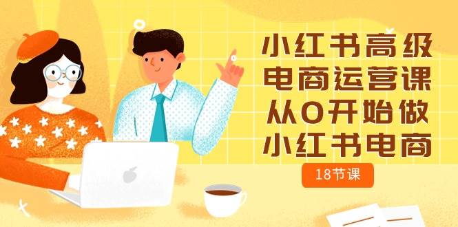 小红书高级电商运营课，从0开始做小红书电商（18节课）-58轻创项目库