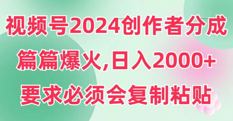 视频号2024创作者分成，片片爆火，要求必须会复制粘贴，日入2000+-58轻创项目库