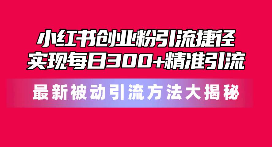 小红书创业粉引流捷径！最新被动引流方法大揭秘，实现每日300+精准引流-58轻创项目库